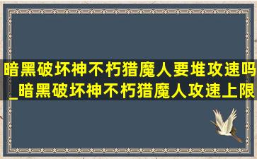 暗黑破坏神不朽猎魔人要堆攻速吗_暗黑破坏神不朽猎魔人攻速上限