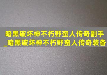 暗黑破坏神不朽野蛮人传奇副手_暗黑破坏神不朽野蛮人传奇装备