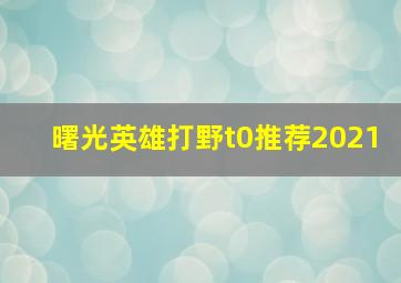 曙光英雄打野t0推荐2021