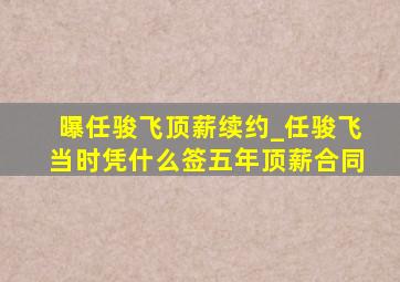 曝任骏飞顶薪续约_任骏飞当时凭什么签五年顶薪合同