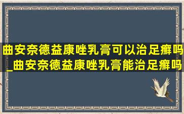 曲安奈德益康唑乳膏可以治足癣吗_曲安奈德益康唑乳膏能治足癣吗