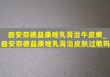 曲安奈德益康唑乳膏治牛皮癣_曲安奈德益康唑乳膏治皮肤过敏吗