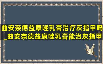 曲安奈德益康唑乳膏治疗灰指甲吗_曲安奈德益康唑乳膏能治灰指甲吗