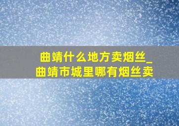 曲靖什么地方卖烟丝_曲靖市城里哪有烟丝卖