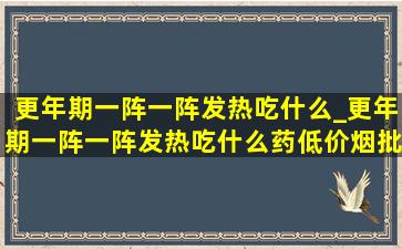 更年期一阵一阵发热吃什么_更年期一阵一阵发热吃什么药(低价烟批发网)