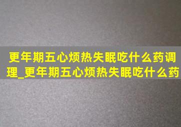 更年期五心烦热失眠吃什么药调理_更年期五心烦热失眠吃什么药