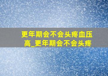 更年期会不会头疼血压高_更年期会不会头疼