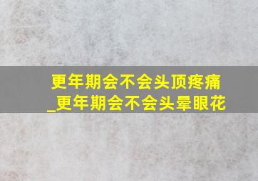 更年期会不会头顶疼痛_更年期会不会头晕眼花