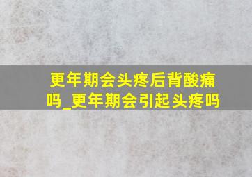 更年期会头疼后背酸痛吗_更年期会引起头疼吗