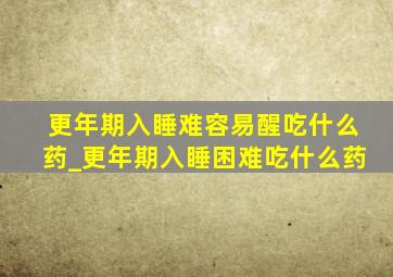 更年期入睡难容易醒吃什么药_更年期入睡困难吃什么药