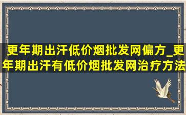 更年期出汗(低价烟批发网)偏方_更年期出汗有(低价烟批发网)治疗方法吗