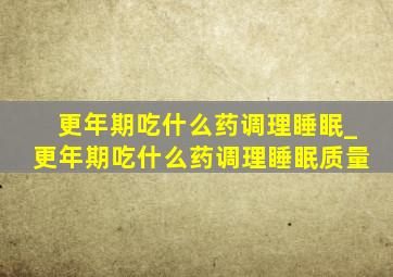 更年期吃什么药调理睡眠_更年期吃什么药调理睡眠质量