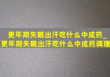 更年期失眠出汗吃什么中成药_更年期失眠出汗吃什么中成药调理