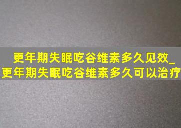 更年期失眠吃谷维素多久见效_更年期失眠吃谷维素多久可以治疗