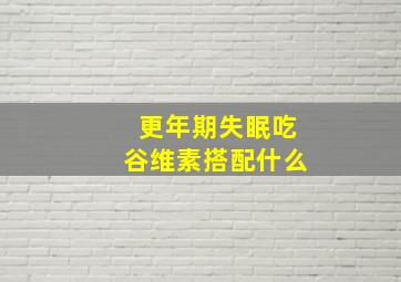 更年期失眠吃谷维素搭配什么