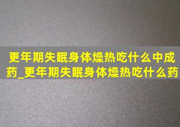 更年期失眠身体燥热吃什么中成药_更年期失眠身体燥热吃什么药