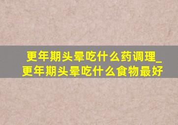 更年期头晕吃什么药调理_更年期头晕吃什么食物最好