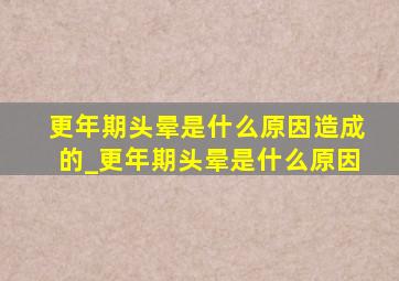 更年期头晕是什么原因造成的_更年期头晕是什么原因