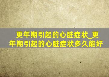 更年期引起的心脏症状_更年期引起的心脏症状多久能好