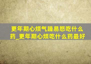 更年期心烦气躁易怒吃什么药_更年期心烦吃什么药最好