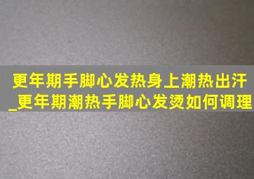 更年期手脚心发热身上潮热出汗_更年期潮热手脚心发烫如何调理