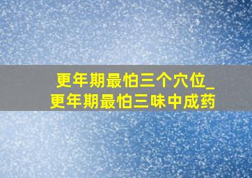 更年期最怕三个穴位_更年期最怕三味中成药