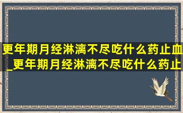 更年期月经淋漓不尽吃什么药止血_更年期月经淋漓不尽吃什么药止血效果好