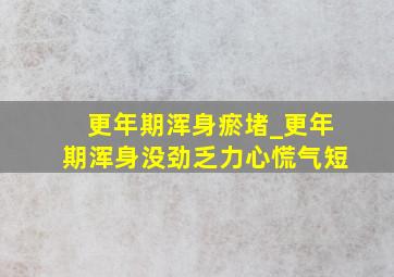 更年期浑身瘀堵_更年期浑身没劲乏力心慌气短