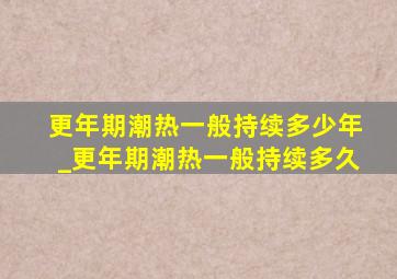 更年期潮热一般持续多少年_更年期潮热一般持续多久