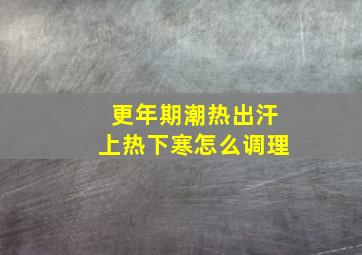 更年期潮热出汗上热下寒怎么调理