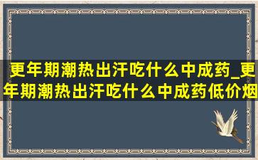 更年期潮热出汗吃什么中成药_更年期潮热出汗吃什么中成药(低价烟批发网)