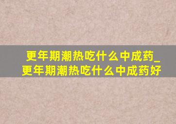 更年期潮热吃什么中成药_更年期潮热吃什么中成药好