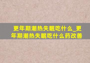 更年期潮热失眠吃什么_更年期潮热失眠吃什么药改善