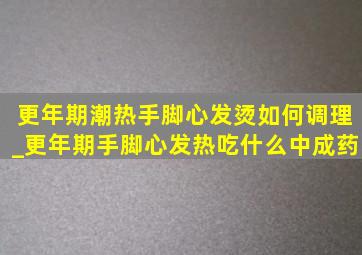 更年期潮热手脚心发烫如何调理_更年期手脚心发热吃什么中成药