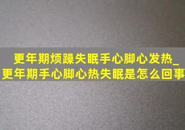 更年期烦躁失眠手心脚心发热_更年期手心脚心热失眠是怎么回事