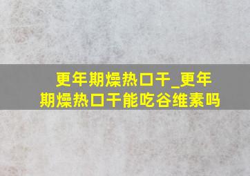 更年期燥热口干_更年期燥热口干能吃谷维素吗