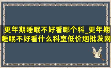 更年期睡眠不好看哪个科_更年期睡眠不好看什么科室(低价烟批发网)