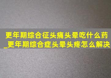 更年期综合征头痛头晕吃什么药_更年期综合症头晕头疼怎么解决