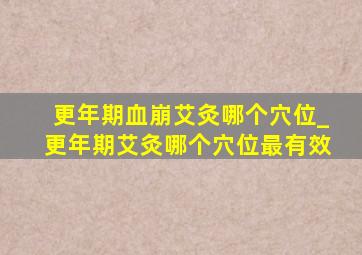 更年期血崩艾灸哪个穴位_更年期艾灸哪个穴位最有效