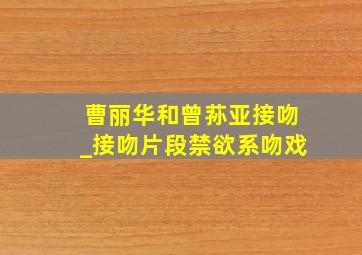 曹丽华和曾荪亚接吻_接吻片段禁欲系吻戏