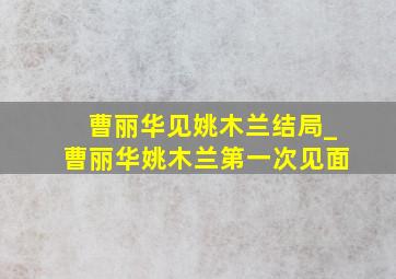 曹丽华见姚木兰结局_曹丽华姚木兰第一次见面