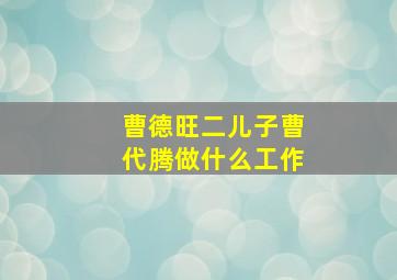 曹德旺二儿子曹代腾做什么工作