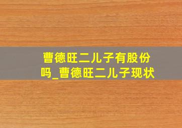 曹德旺二儿子有股份吗_曹德旺二儿子现状