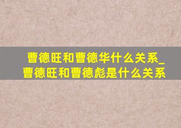 曹德旺和曹德华什么关系_曹德旺和曹德彪是什么关系