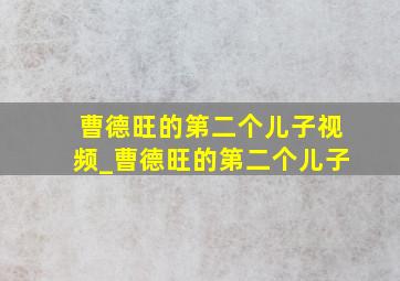 曹德旺的第二个儿子视频_曹德旺的第二个儿子