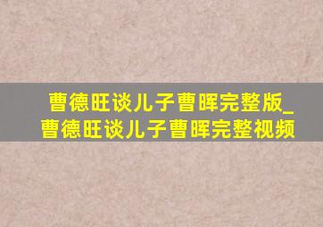 曹德旺谈儿子曹晖完整版_曹德旺谈儿子曹晖完整视频