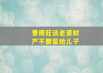 曹德旺谈老婆财产不要留给儿子