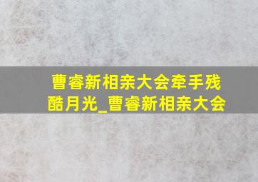 曹睿新相亲大会牵手残酷月光_曹睿新相亲大会