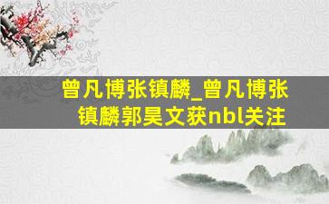 曾凡博张镇麟_曾凡博张镇麟郭昊文获nbl关注