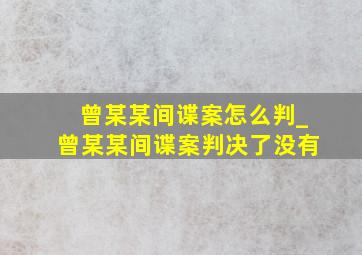 曾某某间谍案怎么判_曾某某间谍案判决了没有